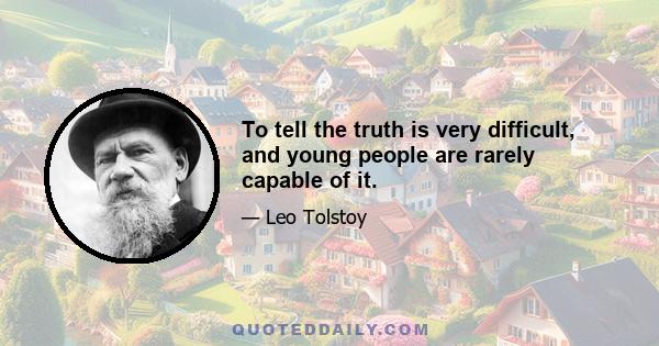 To tell the truth is very difficult, and young people are rarely capable of it.