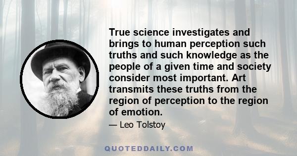 True science investigates and brings to human perception such truths and such knowledge as the people of a given time and society consider most important. Art transmits these truths from the region of perception to the