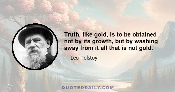 Truth, like gold, is to be obtained not by its growth, but by washing away from it all that is not gold.