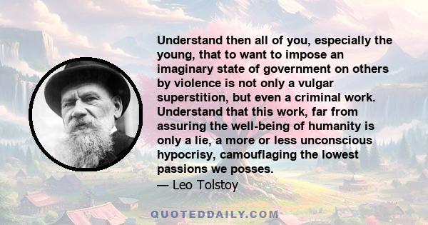 Understand then all of you, especially the young, that to want to impose an imaginary state of government on others by violence is not only a vulgar superstition, but even a criminal work. Understand that this work, far 