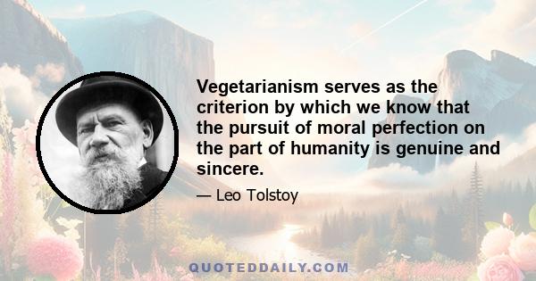 Vegetarianism serves as the criterion by which we know that the pursuit of moral perfection on the part of humanity is genuine and sincere.