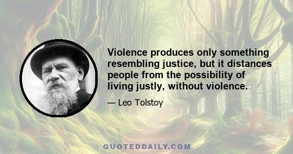 Violence produces only something resembling justice, but it distances people from the possibility of living justly, without violence.