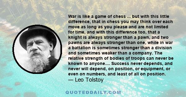 War is like a game of chess ... but with this little difference, that in chess you may think over each move as long as you please and are not limited for time, and with this difference too, that a knight is always