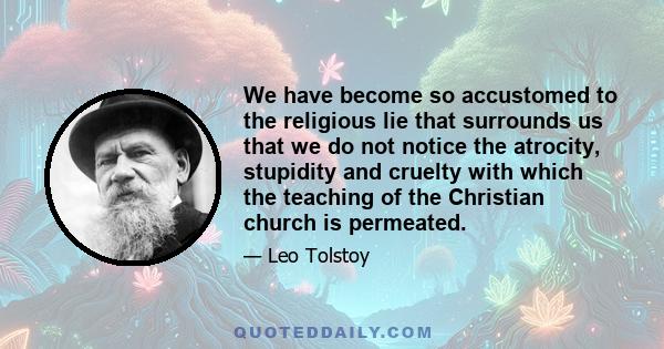 We have become so accustomed to the religious lie that surrounds us that we do not notice the atrocity, stupidity and cruelty with which the teaching of the Christian church is permeated.