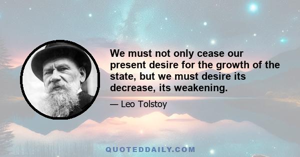 We must not only cease our present desire for the growth of the state, but we must desire its decrease, its weakening.