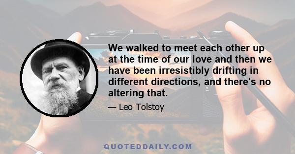 We walked to meet each other up at the time of our love and then we have been irresistibly drifting in different directions, and there's no altering that.