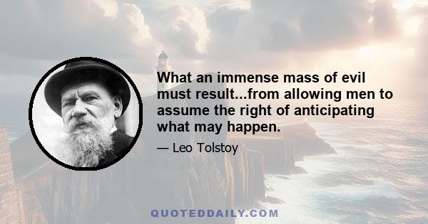 What an immense mass of evil must result...from allowing men to assume the right of anticipating what may happen.