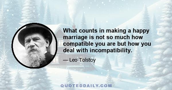 What counts in making a happy marriage is not so much how compatible you are but how you deal with incompatibility.