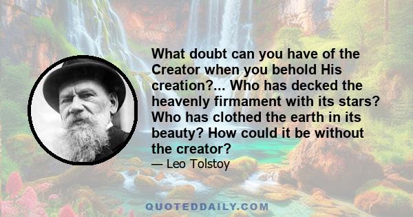 What doubt can you have of the Creator when you behold His creation?... Who has decked the heavenly firmament with its stars? Who has clothed the earth in its beauty? How could it be without the creator?