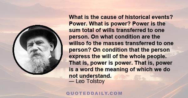 What is the cause of historical events? Power. What is power? Power is the sum total of wills transferred to one person. On what condition are the willso fo the masses transferred to one person? On condition that the