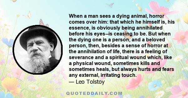 When a man sees a dying animal, horror comes over him: that which he himself is, his essence, is obviously being annihilated before his eyes--is ceasing to be. But when the dying one is a person, and a beloved person,