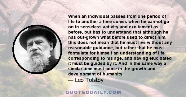 When an individual passes from one period of life to another a time comes when he cannot go on in senseless activity and excitement as before, but has to understand that although he has out-grown what before used to