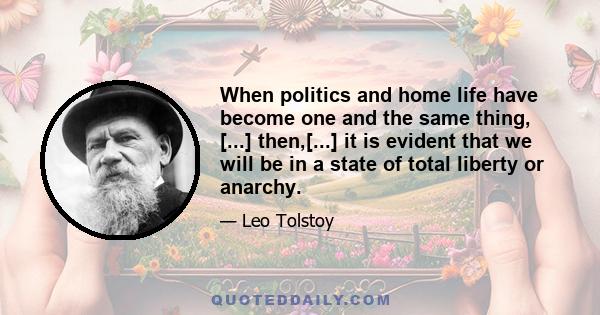 When politics and home life have become one and the same thing, [...] then,[...] it is evident that we will be in a state of total liberty or anarchy.