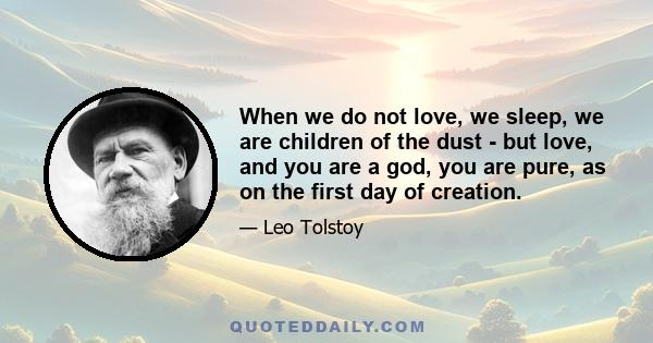 When we do not love, we sleep, we are children of the dust - but love, and you are a god, you are pure, as on the first day of creation.