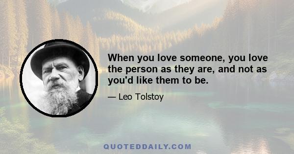 When you love someone, you love the person as they are, and not as you'd like them to be.