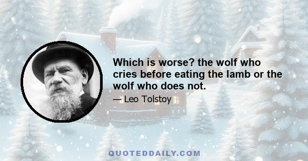 Which is worse? the wolf who cries before eating the lamb or the wolf who does not.