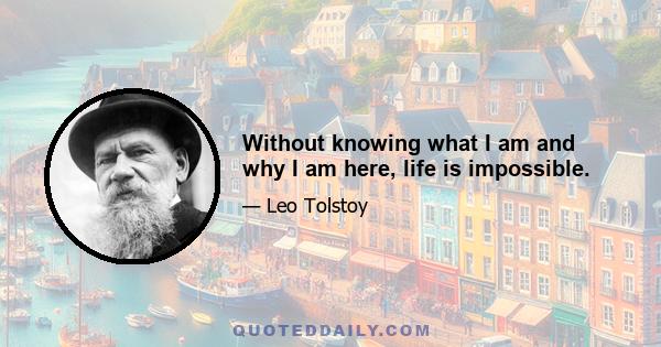 Without knowing what I am and why I am here, life is impossible.