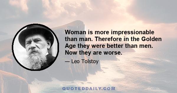 Woman is more impressionable than man. Therefore in the Golden Age they were better than men. Now they are worse.