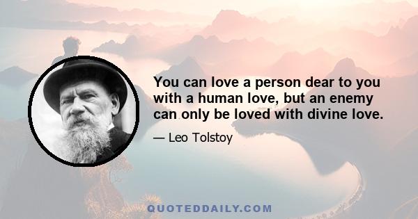 You can love a person dear to you with a human love, but an enemy can only be loved with divine love.