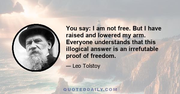 You say: I am not free. But I have raised and lowered my arm. Everyone understands that this illogical answer is an irrefutable proof of freedom.