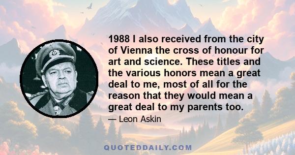 1988 I also received from the city of Vienna the cross of honour for art and science. These titles and the various honors mean a great deal to me, most of all for the reason that they would mean a great deal to my