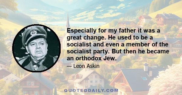 Especially for my father it was a great change. He used to be a socialist and even a member of the socialist party. But then he became an orthodox Jew.