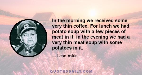 In the morning we received some very thin coffee. For lunch we had potato soup with a few pieces of meat in it, in the evening we had a very thin meat soup with some potatoes in it.