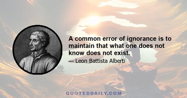 A common error of ignorance is to maintain that what one does not know does not exist.