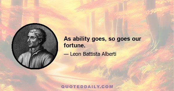 As ability goes, so goes our fortune.