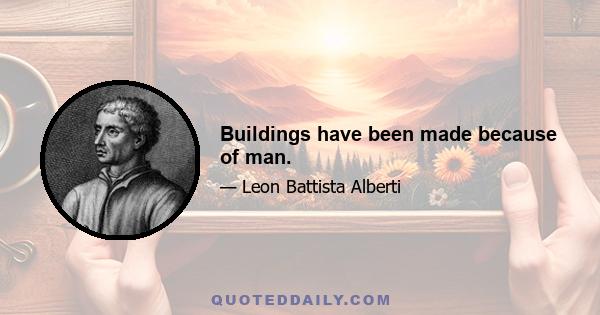 Buildings have been made because of man.