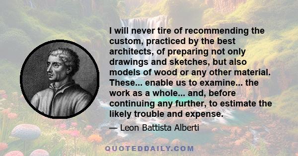 I will never tire of recommending the custom, practiced by the best architects, of preparing not only drawings and sketches, but also models of wood or any other material. These... enable us to examine... the work as a