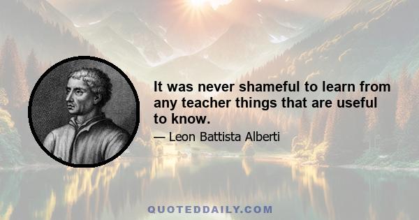 It was never shameful to learn from any teacher things that are useful to know.