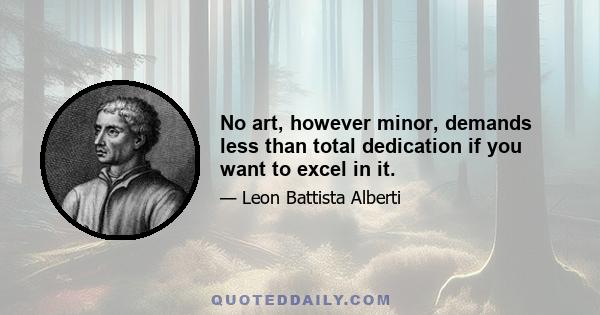 No art, however minor, demands less than total dedication if you want to excel in it.