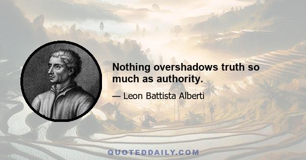 Nothing overshadows truth so much as authority.