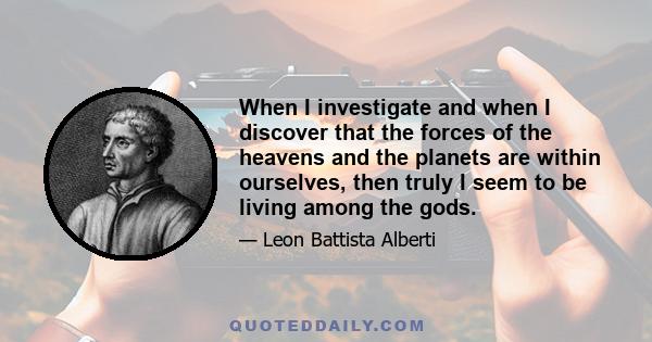 When I investigate and when I discover that the forces of the heavens and the planets are within ourselves, then truly I seem to be living among the gods.