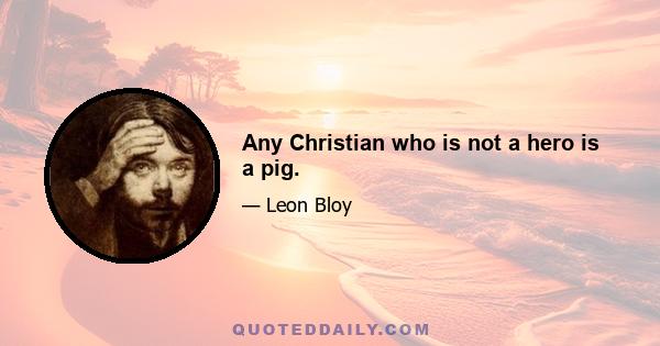 Any Christian who is not a hero is a pig.