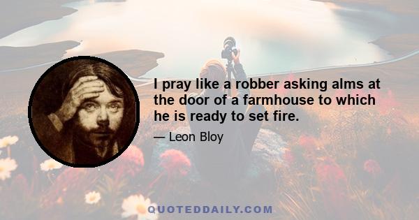 I pray like a robber asking alms at the door of a farmhouse to which he is ready to set fire.