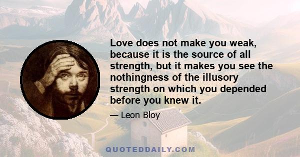 Love does not make you weak, because it is the source of all strength, but it makes you see the nothingness of the illusory strength on which you depended before you knew it.