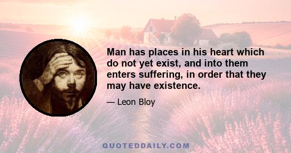 Man has places in his heart which do not yet exist, and into them enters suffering, in order that they may have existence.