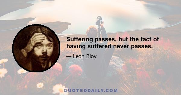 Suffering passes, but the fact of having suffered never passes.