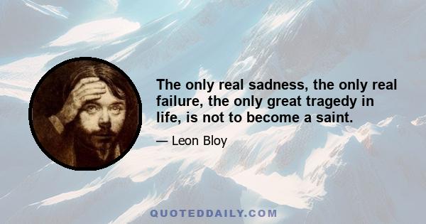 The only real sadness, the only real failure, the only great tragedy in life, is not to become a saint.