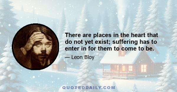 There are places in the heart that do not yet exist; suffering has to enter in for them to come to be.