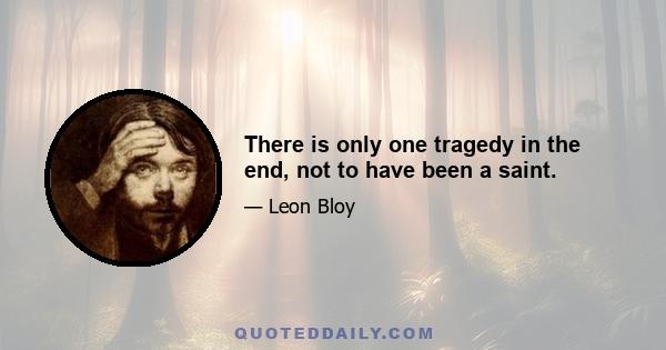 There is only one tragedy in the end, not to have been a saint.