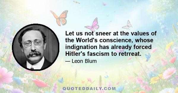 Let us not sneer at the values of the World's conscience, whose indignation has already forced Hitler's fascism to retrreat.