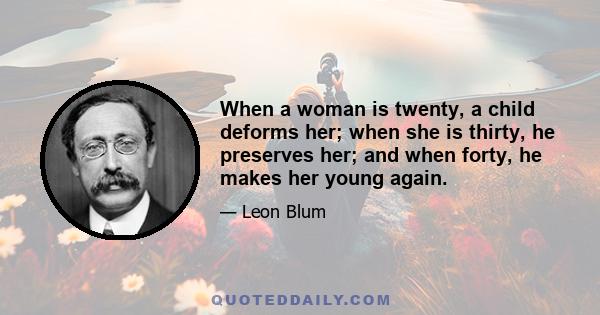 When a woman is twenty, a child deforms her; when she is thirty, he preserves her; and when forty, he makes her young again.