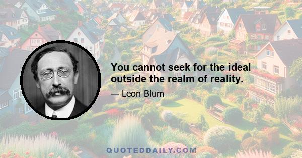 You cannot seek for the ideal outside the realm of reality.