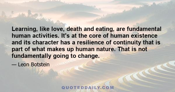 Learning, like love, death and eating, are fundamental human activities. It's at the core of human existence and its character has a resilience of continuity that is part of what makes up human nature. That is not