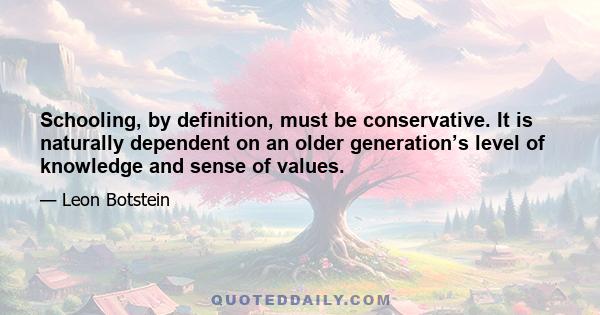 Schooling, by definition, must be conservative. It is naturally dependent on an older generation’s level of knowledge and sense of values.