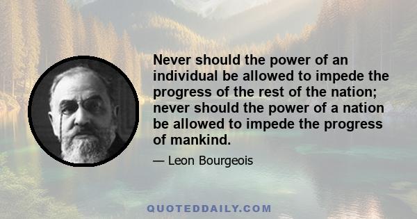 Never should the power of an individual be allowed to impede the progress of the rest of the nation; never should the power of a nation be allowed to impede the progress of mankind.