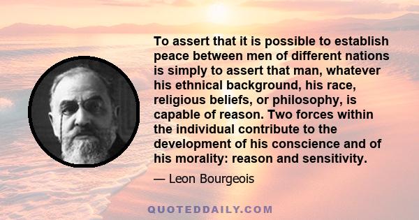 To assert that it is possible to establish peace between men of different nations is simply to assert that man, whatever his ethnical background, his race, religious beliefs, or philosophy, is capable of reason. Two